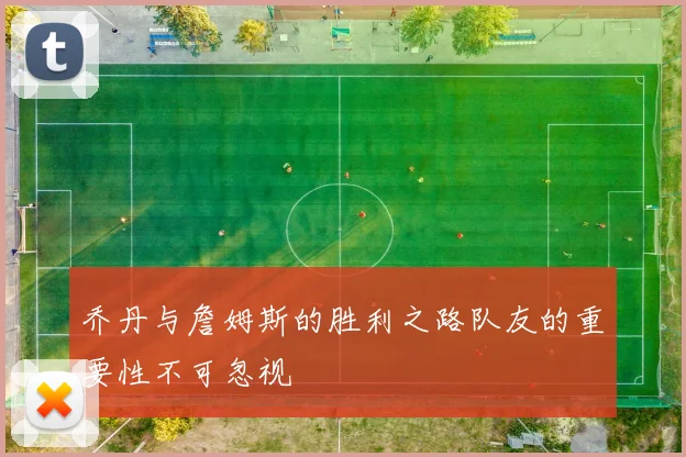 乔丹与詹姆斯的胜利之路队友的重要性不可忽视