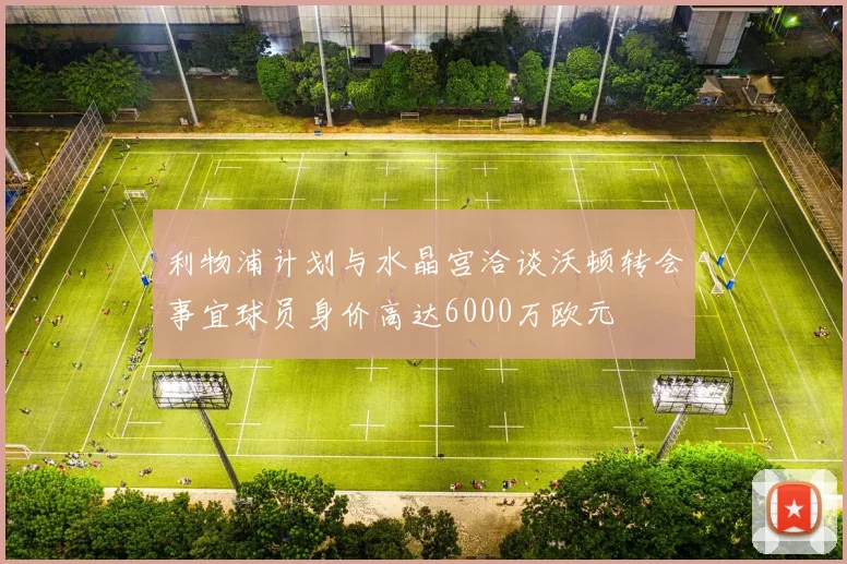 利物浦计划与水晶宫洽谈沃顿转会事宜球员身价高达6000万欧元