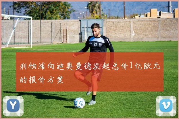 利物浦向迪奥曼德发起总价1亿欧元的报价方案
