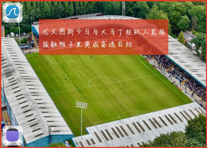 尤文图斯今日与大马丁经纪人直接接触维卡里奥成备选目标