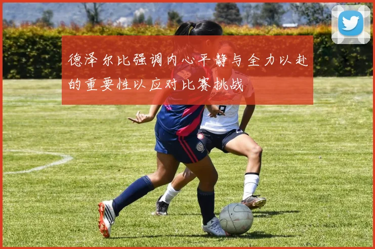 德泽尔比强调内心平静与全力以赴的重要性以应对比赛挑战