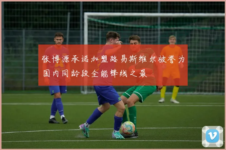 张博源承诺加盟路易斯维尔被誉为国内同龄段全能锋线之最