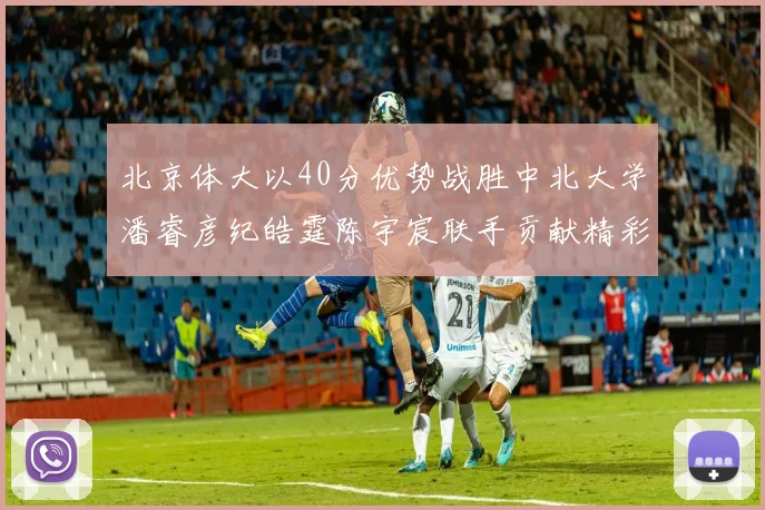 北京体大以40分优势战胜中北大学潘睿彦纪皓霆陈宇宸联手贡献精彩表现
