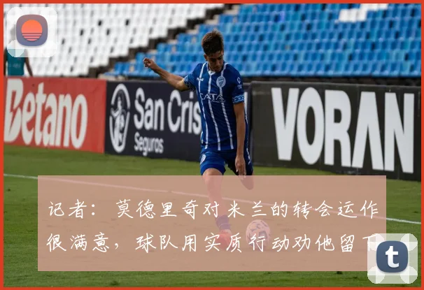 记者：莫德里奇对米兰的转会运作很满意，球队用实质行动劝他留下