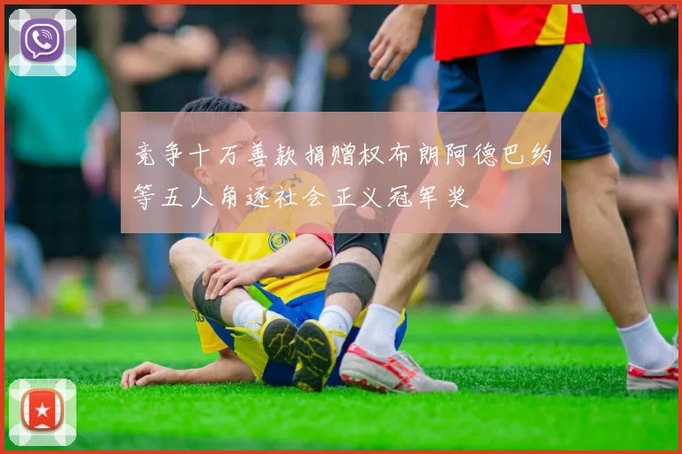 竞争十万善款捐赠权布朗阿德巴约等五人角逐社会正义冠军奖