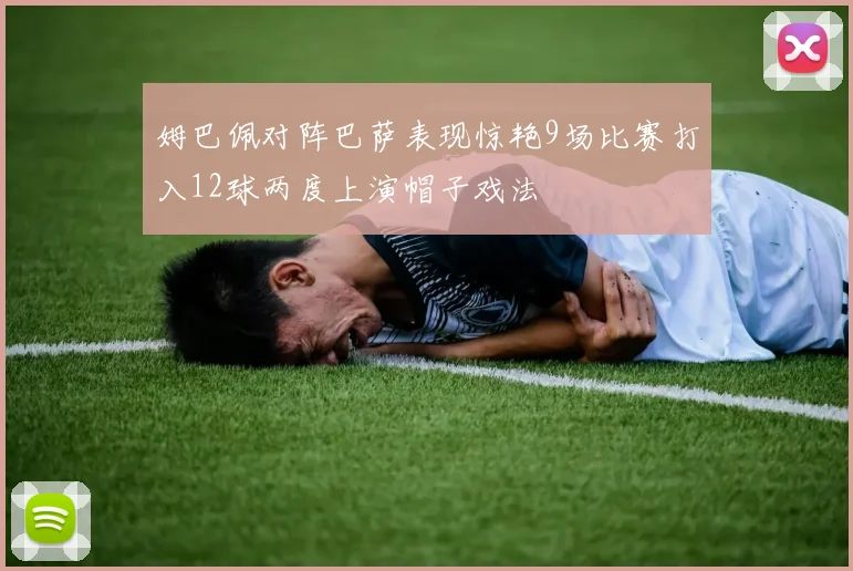 姆巴佩对阵巴萨表现惊艳9场比赛打入12球两度上演帽子戏法