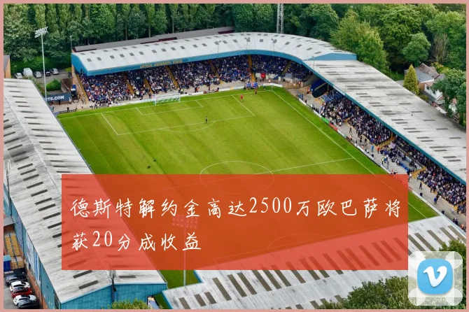 德斯特解约金高达2500万欧巴萨将获20分成收益