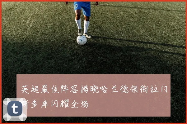 英超最佳阵容揭晓哈兰德领衔拉门斯多库闪耀全场