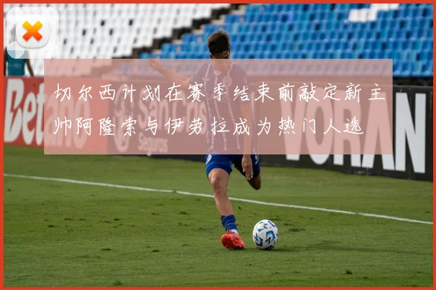 切尔西计划在赛季结束前敲定新主帅阿隆索与伊劳拉成为热门人选