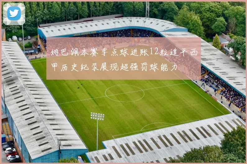 姆巴佩本赛季点球进账12粒追平西甲历史纪录展现超强罚球能力